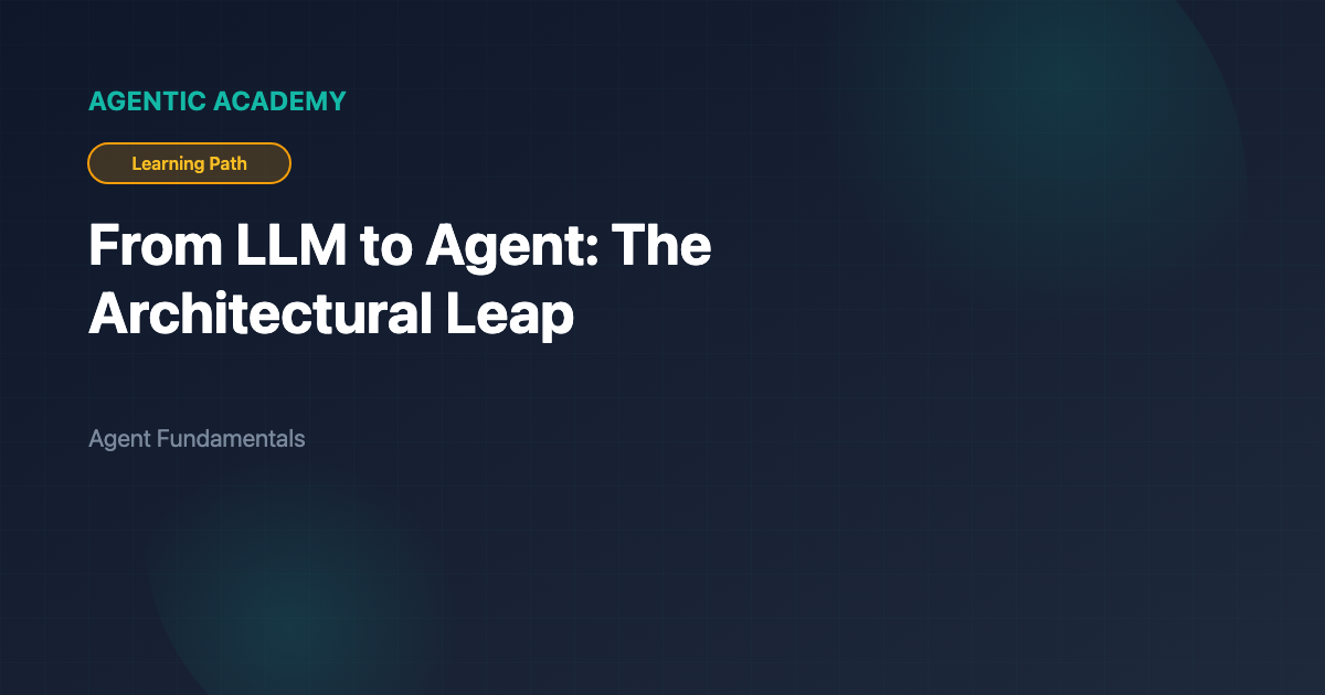 From LLM to Agent: The Architectural Leap | Agentic Academy